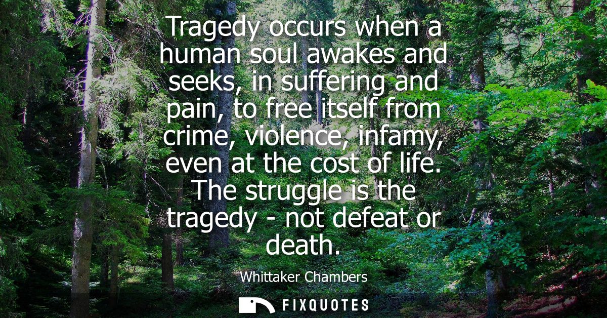 Tragedy occurs when a human soul awakes and seeks, in suffering and pain, to free itself from crime, violence, infamy, e