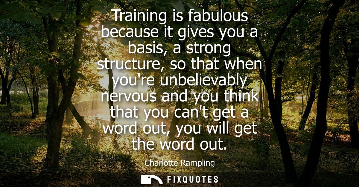 Training is fabulous because it gives you a basis, a strong structure, so that when youre unbelievably nervous and you t