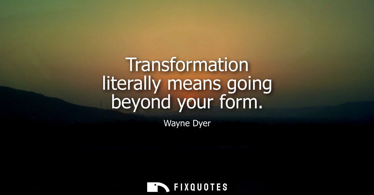Transformation literally means going beyond your form