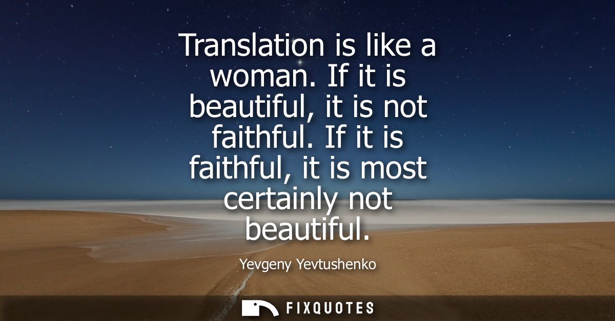 Translation is like a woman. If it is beautiful, it is not faithful. If it is faithful, it is most certainly not beautif