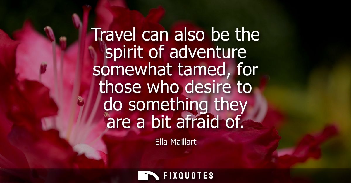 Travel can also be the spirit of adventure somewhat tamed, for those who desire to do something they are a bit afraid of