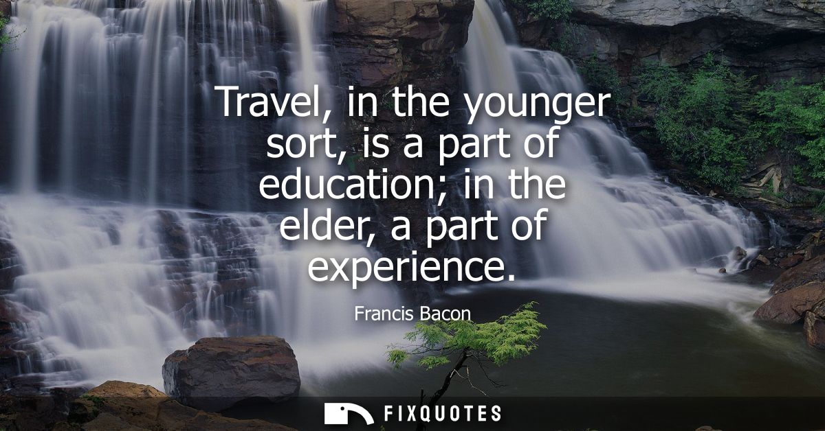 Travel, in the younger sort, is a part of education in the elder, a part of experience - Francis Bacon