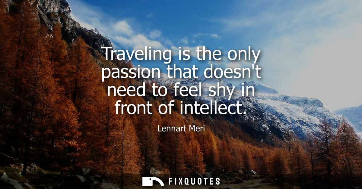 Traveling is the only passion that doesnt need to feel shy in front of intellect