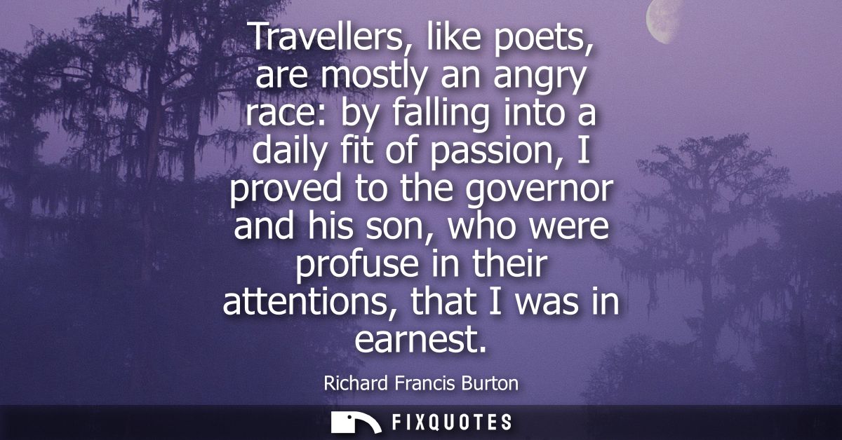 Travellers, like poets, are mostly an angry race: by falling into a daily fit of passion, I proved to the governor and h