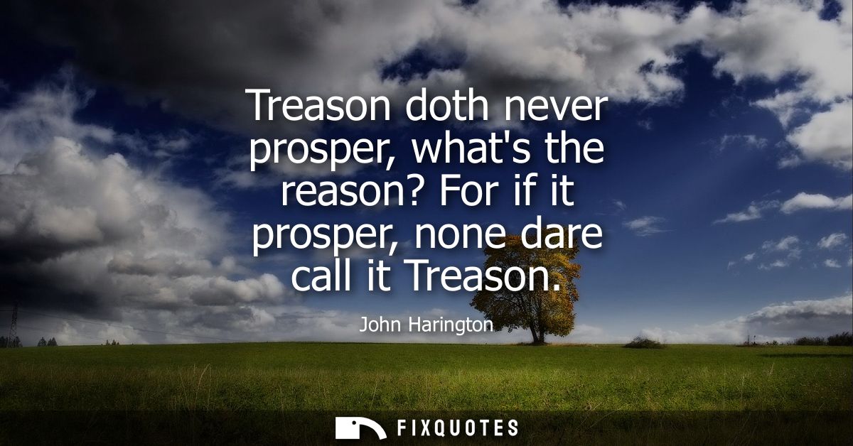 Treason doth never prosper, whats the reason? For if it prosper, none dare call it Treason