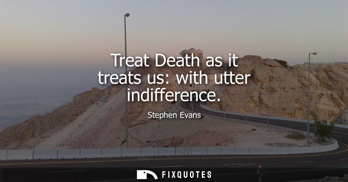 Treat Death as it treats us: with utter indifference