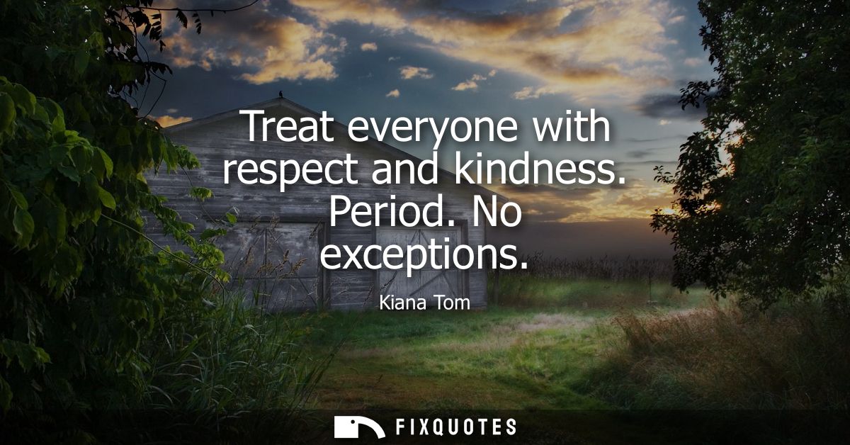 Treat everyone with respect and kindness. Period. No exceptions
