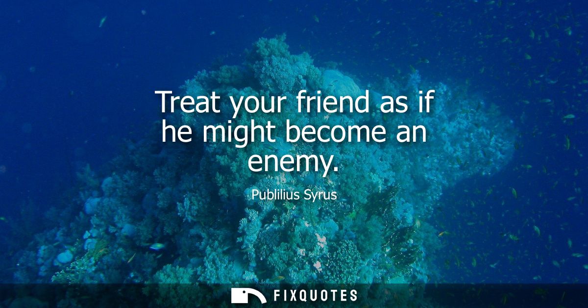 Treat your friend as if he might become an enemy