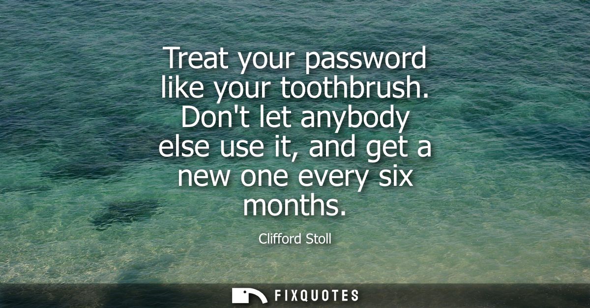 Treat your password like your toothbrush. Dont let anybody else use it, and get a new one every six months