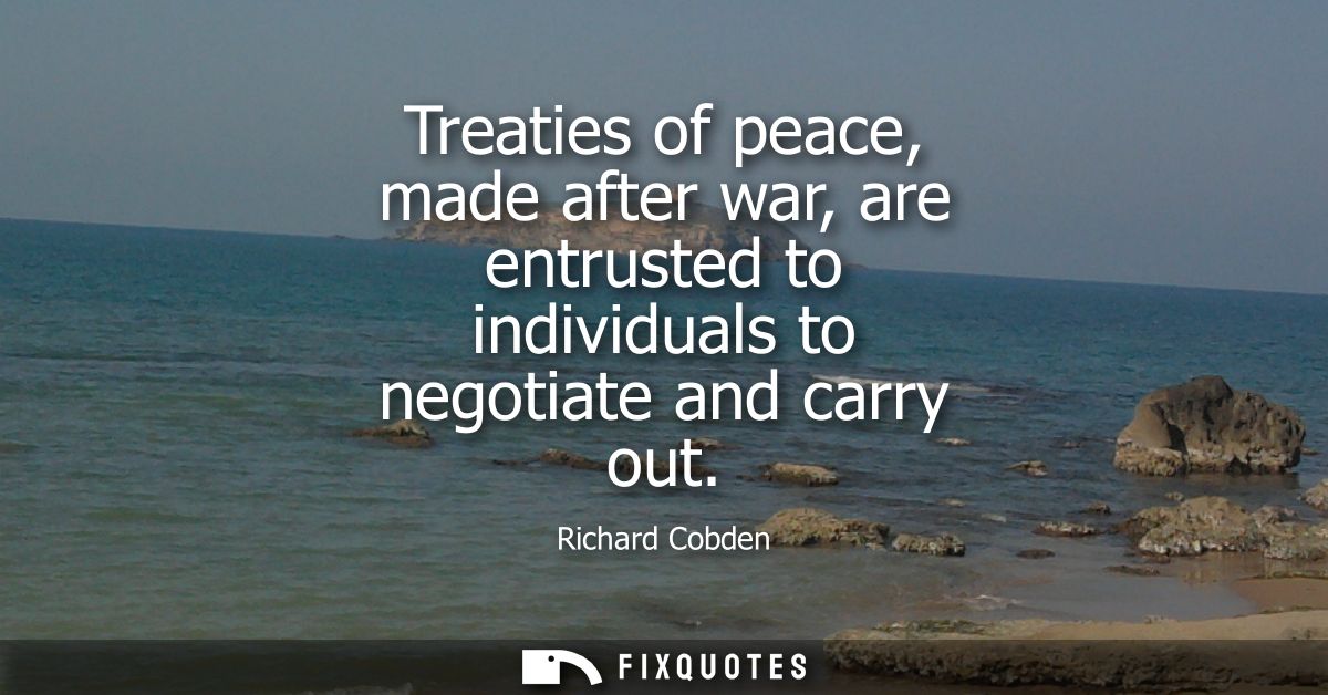 Treaties of peace, made after war, are entrusted to individuals to negotiate and carry out