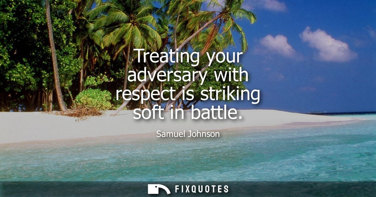 Treating your adversary with respect is striking soft in battle - Samuel Johnson