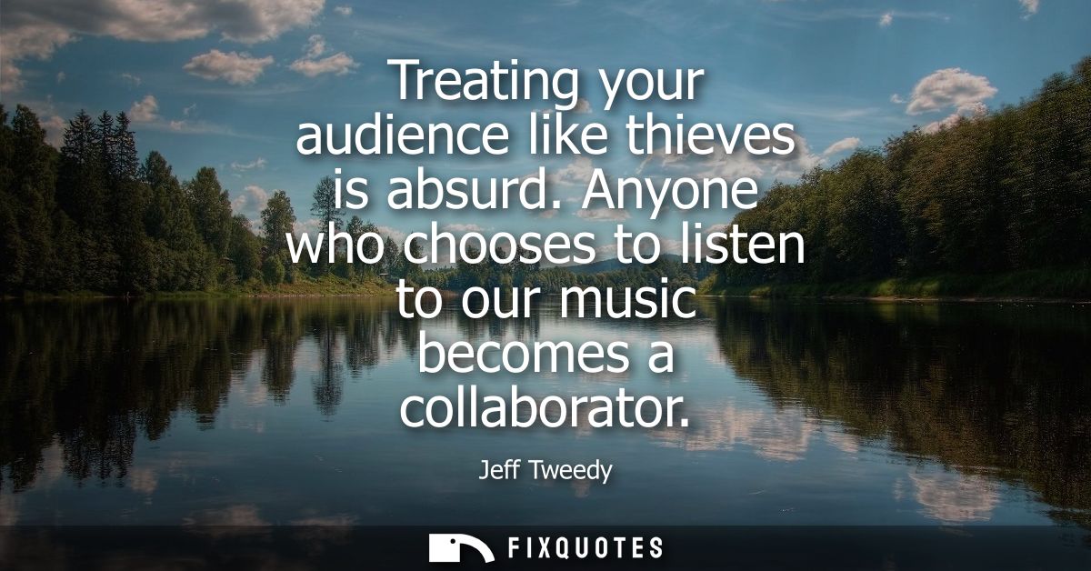 Treating your audience like thieves is absurd. Anyone who chooses to listen to our music becomes a collaborator