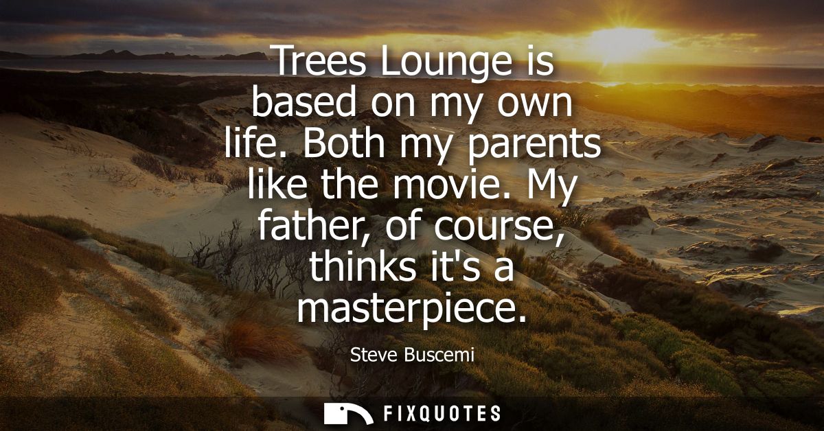 Trees Lounge is based on my own life. Both my parents like the movie. My father, of course, thinks its a masterpiece