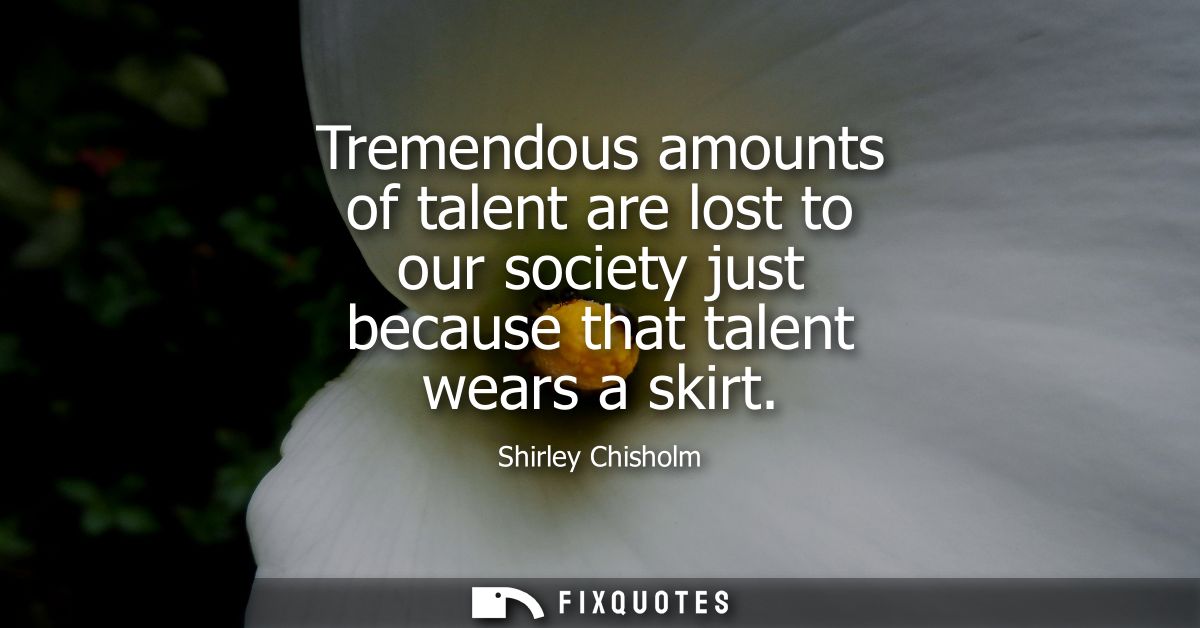 Tremendous amounts of talent are lost to our society just because that talent wears a skirt
