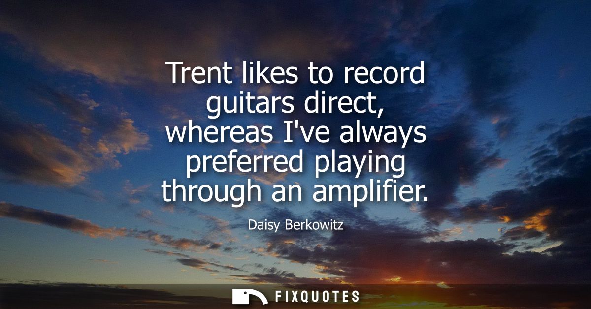 Trent likes to record guitars direct, whereas Ive always preferred playing through an amplifier