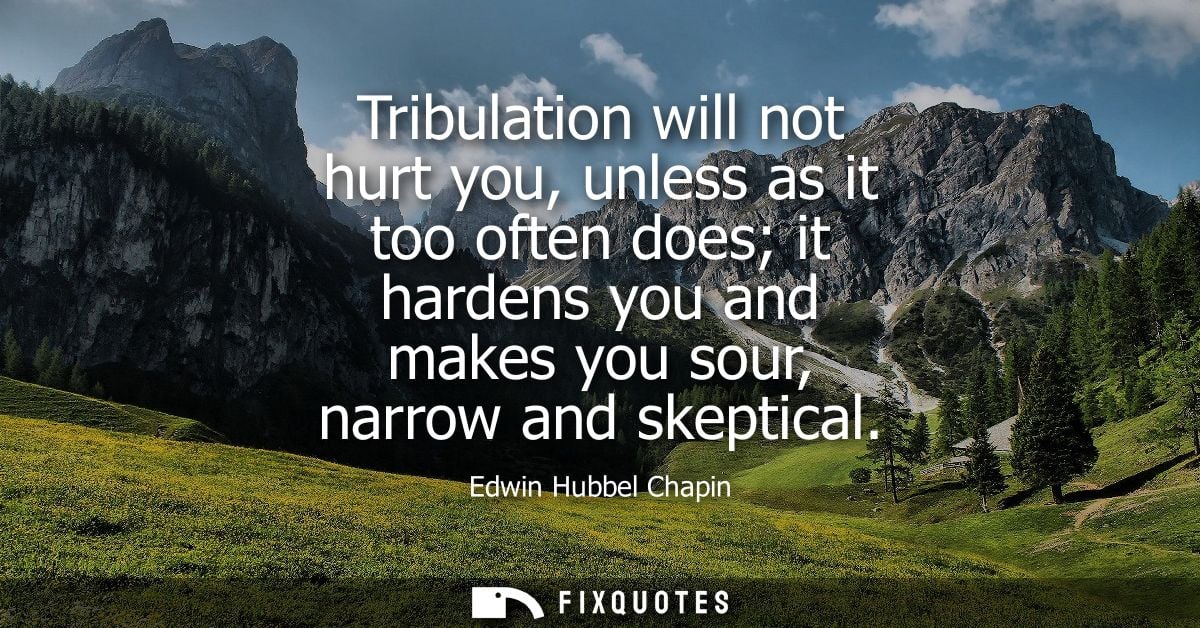 Tribulation will not hurt you, unless as it too often does it hardens you and makes you sour, narrow and skeptical
