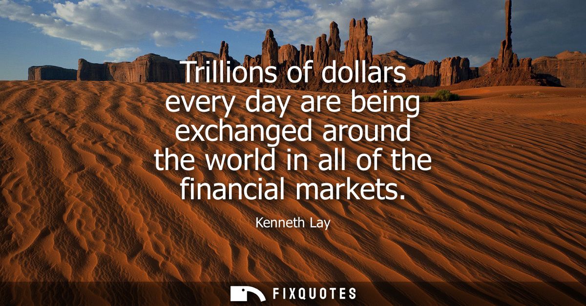 Trillions of dollars every day are being exchanged around the world in all of the financial markets