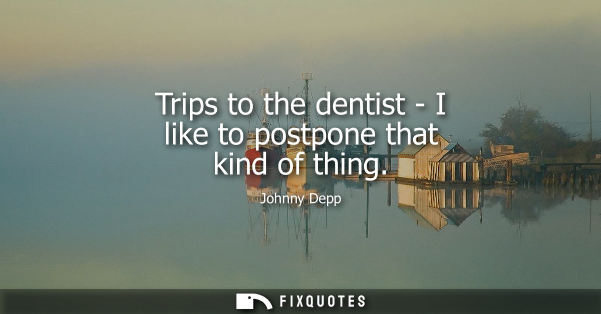 Trips to the dentist - I like to postpone that kind of thing