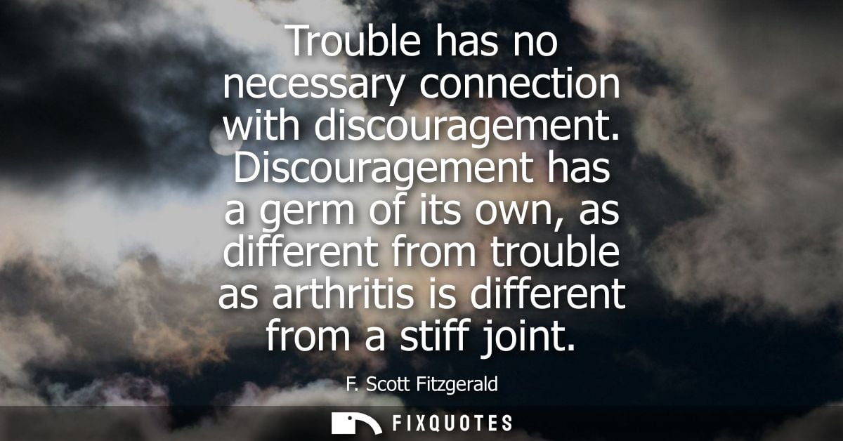Trouble has no necessary connection with discouragement. Discouragement has a germ of its own, as different from trouble