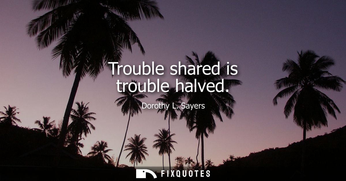 Trouble shared is trouble halved
