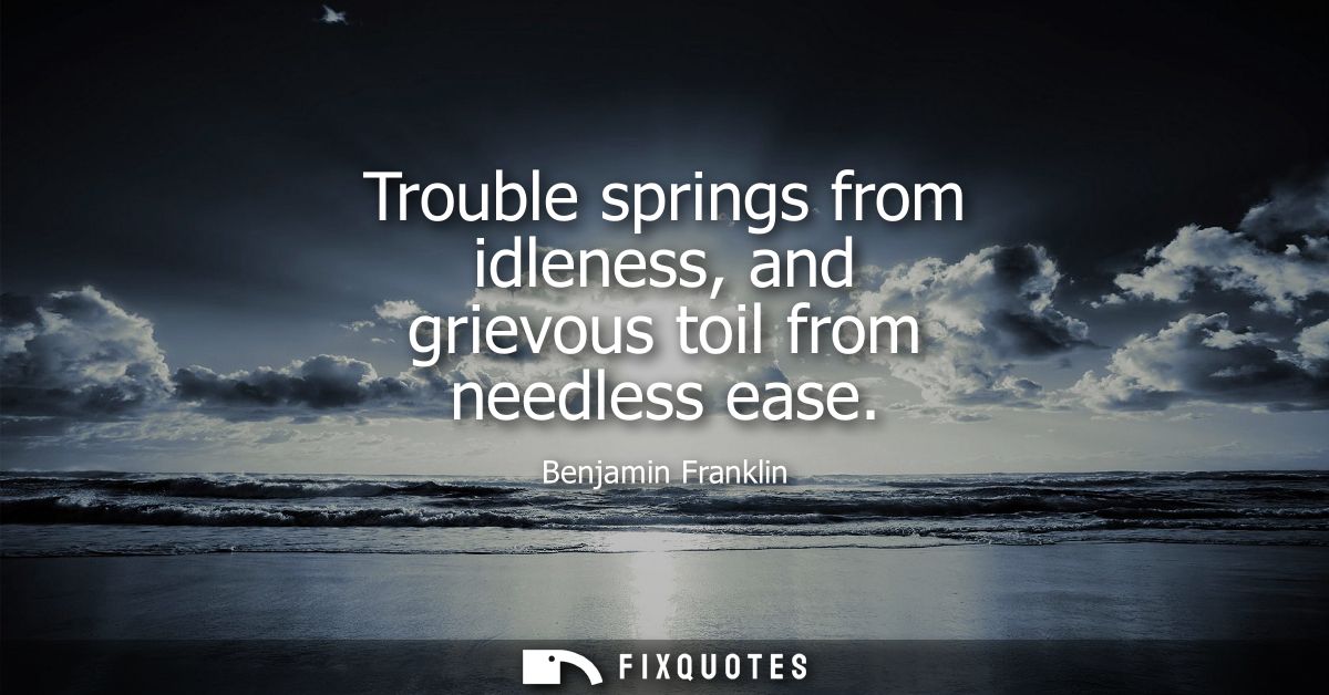 Trouble springs from idleness, and grievous toil from needless ease