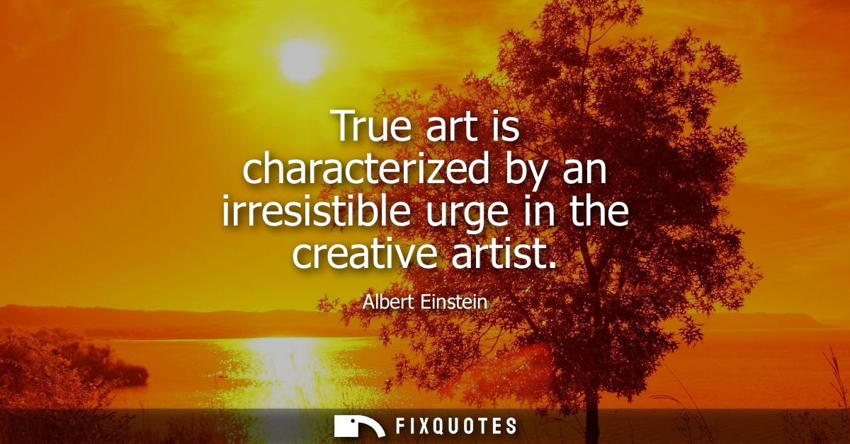 True art is characterized by an irresistible urge in the creative artist