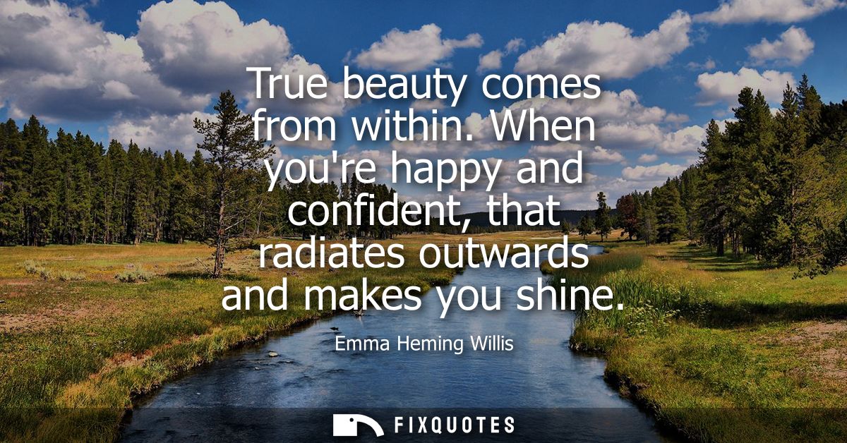 True beauty comes from within. When youre happy and confident, that radiates outwards and makes you shine