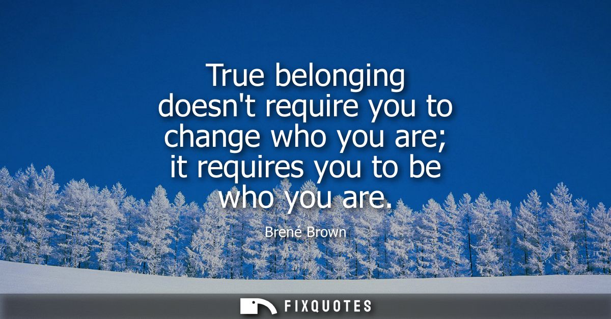 True belonging doesnt require you to change who you are it requires you to be who you are