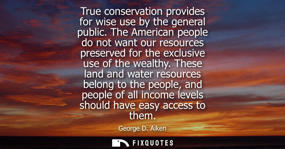 True conservation provides for wise use by the general public. The American people do not want our resources preserved f
