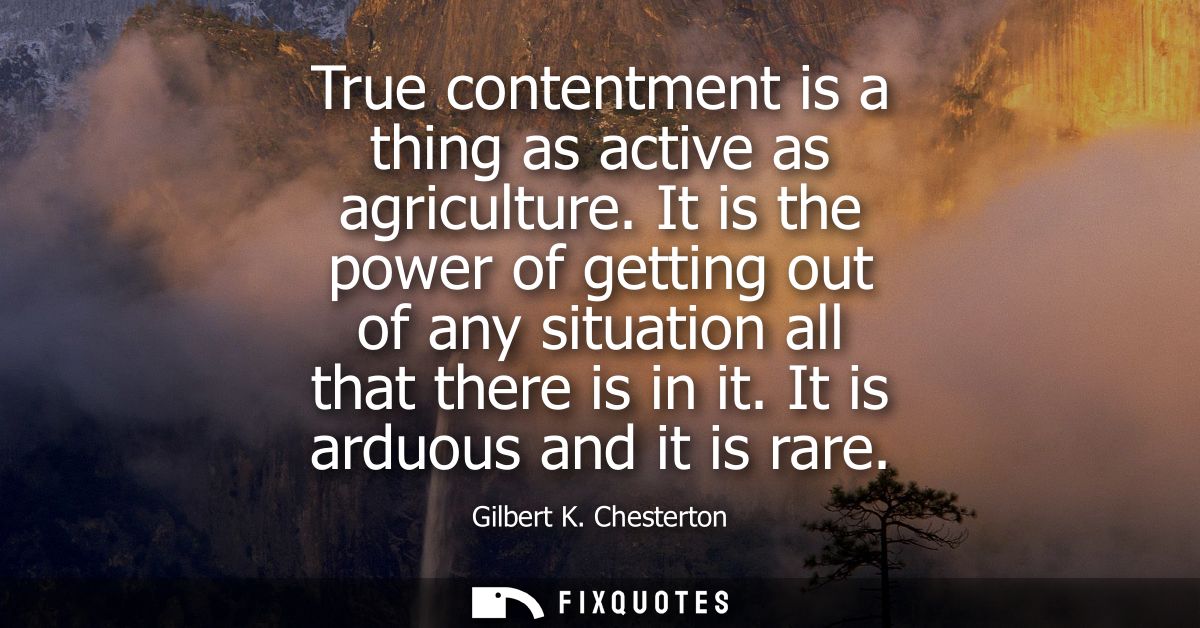 True contentment is a thing as active as agriculture. It is the power of getting out of any situation all that there is 