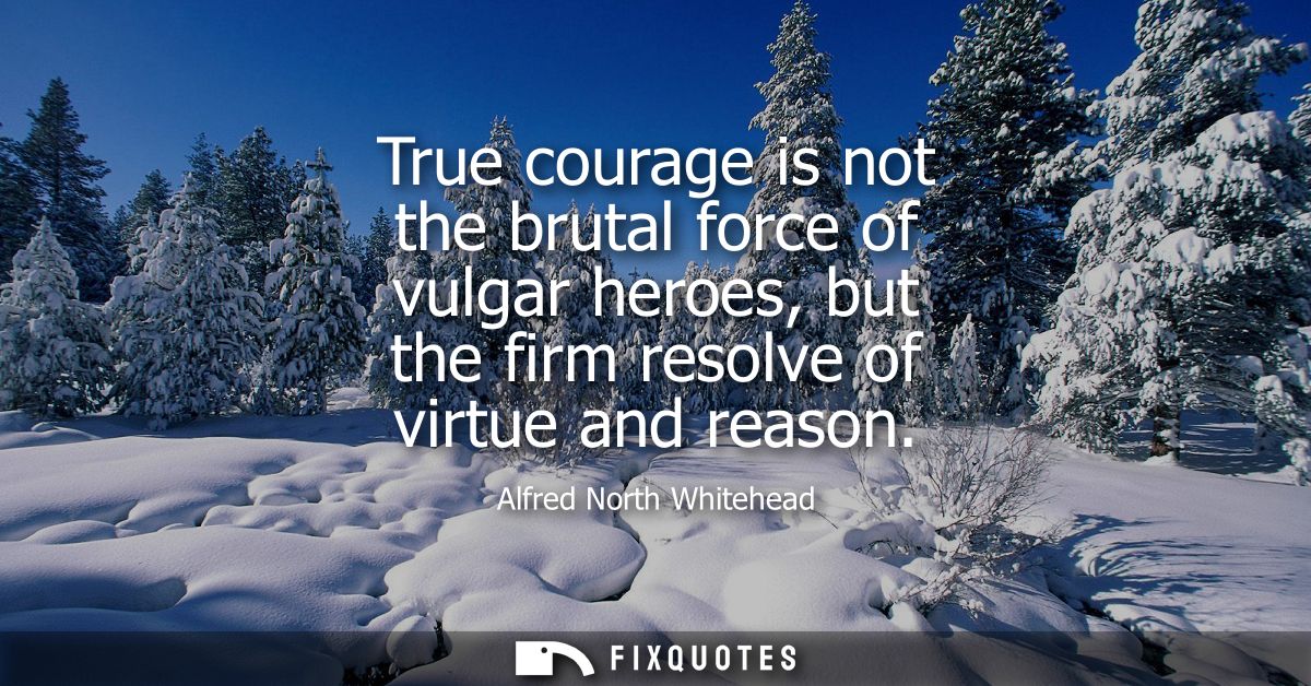 True courage is not the brutal force of vulgar heroes, but the firm resolve of virtue and reason