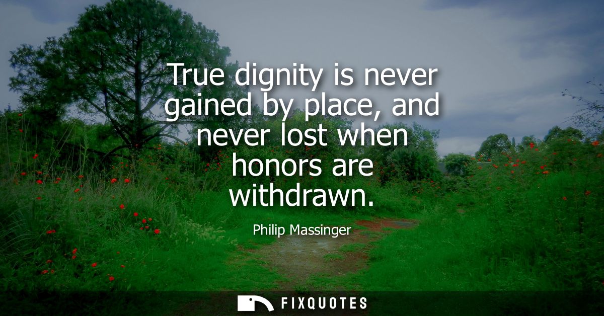 True dignity is never gained by place, and never lost when honors are withdrawn