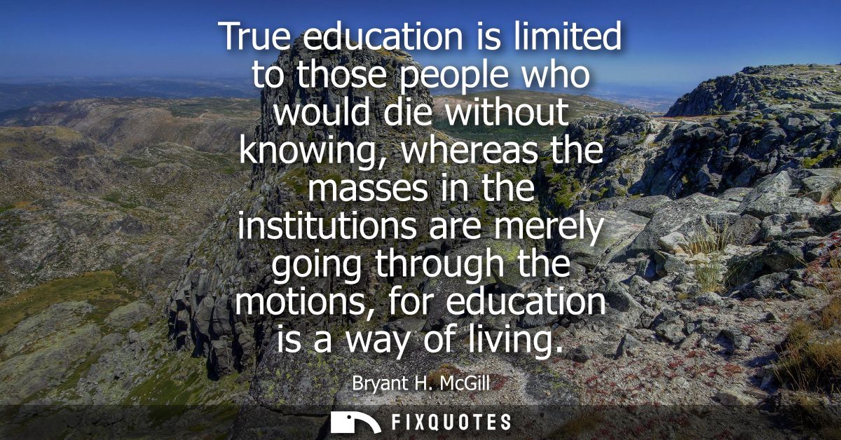 True education is limited to those people who would die without knowing, whereas the masses in the institutions are mere