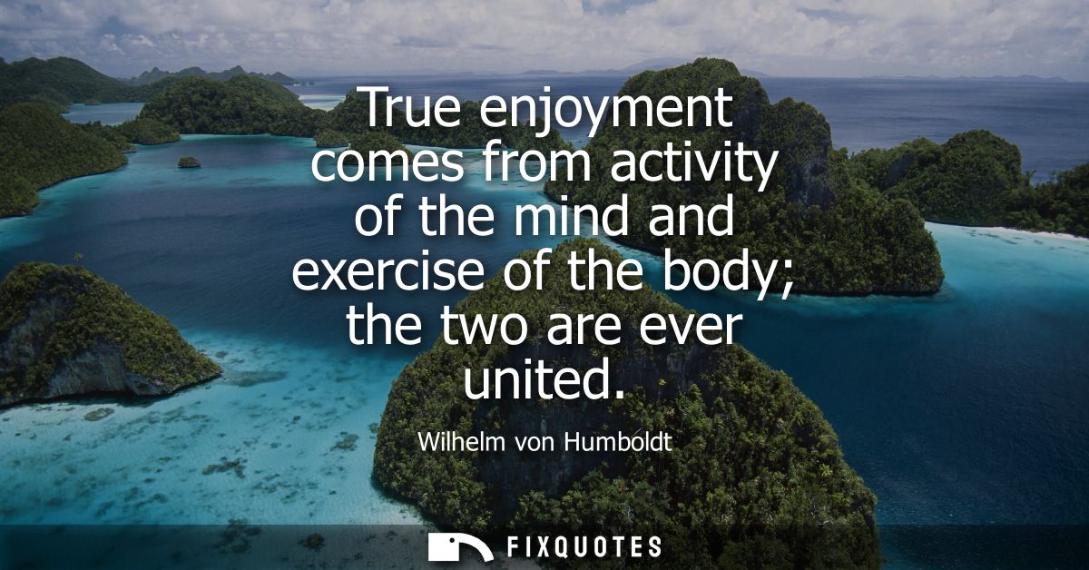 True enjoyment comes from activity of the mind and exercise of the body the two are ever united