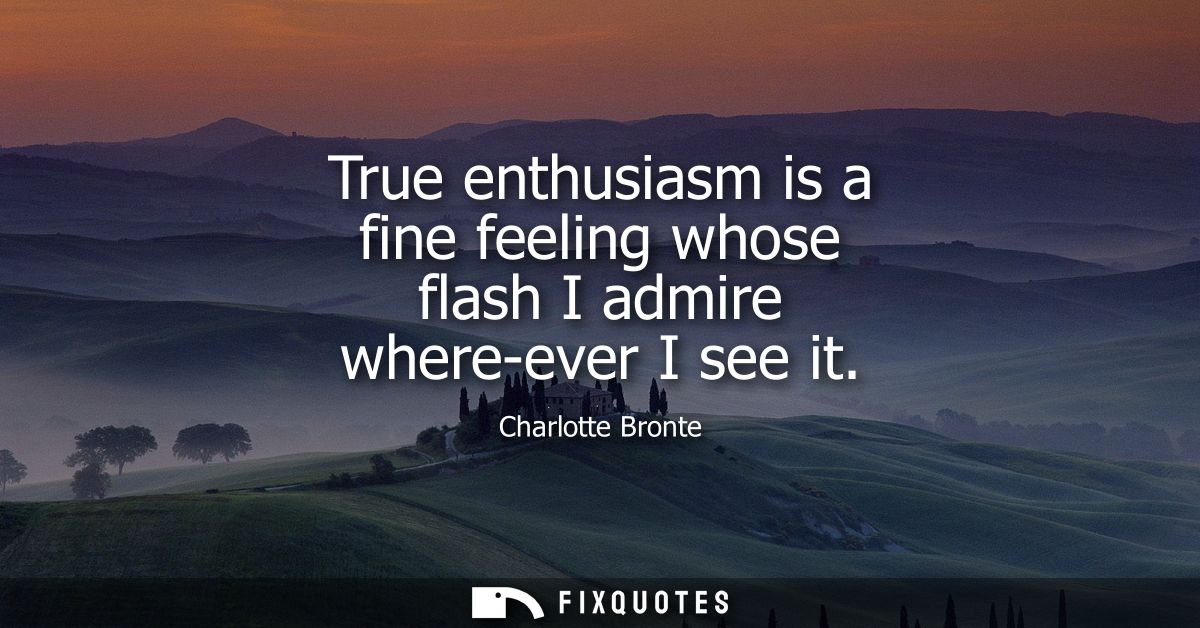 True enthusiasm is a fine feeling whose flash I admire where-ever I see it