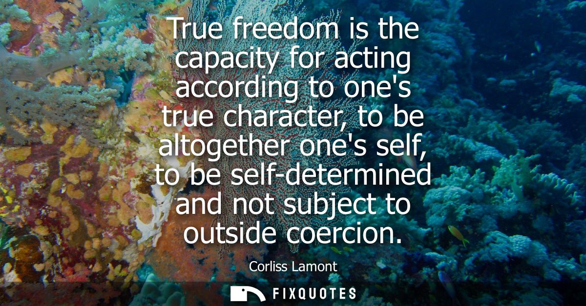 True freedom is the capacity for acting according to ones true character, to be altogether ones self, to be self-determi