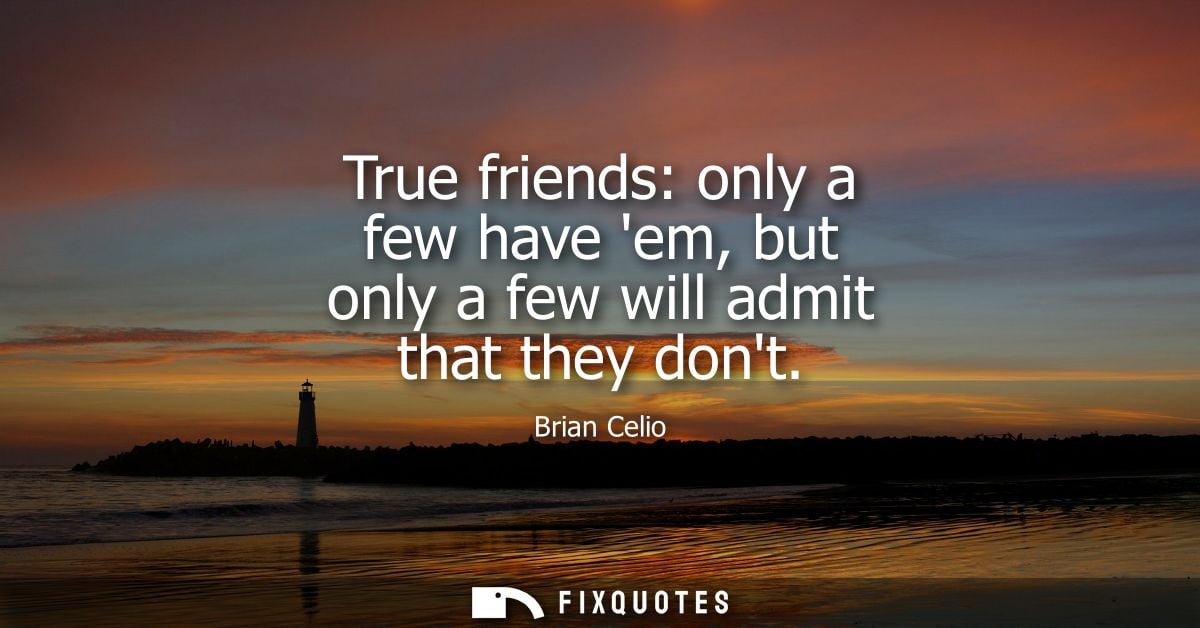 True friends: only a few have em, but only a few will admit that they dont