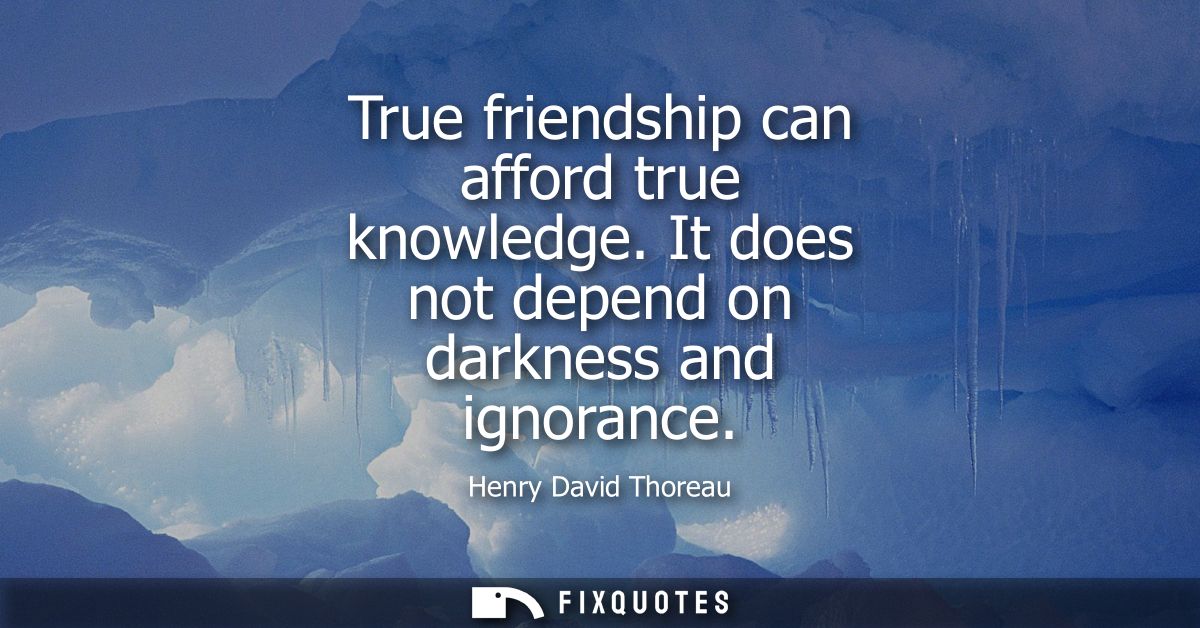 True friendship can afford true knowledge. It does not depend on darkness and ignorance