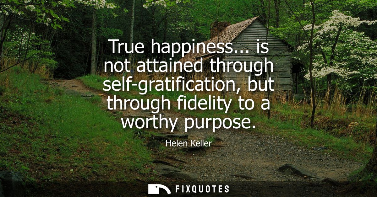 True happiness... is not attained through self-gratification, but through fidelity to a worthy purpose