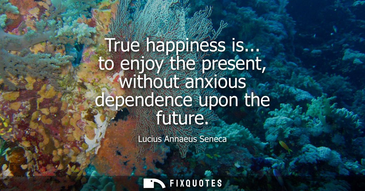 True happiness is... to enjoy the present, without anxious dependence upon the future