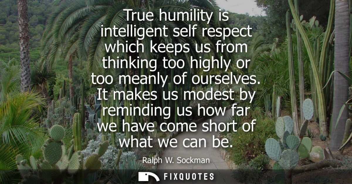 True humility is intelligent self respect which keeps us from thinking too highly or too meanly of ourselves.