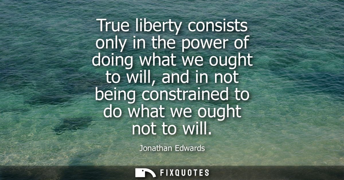 True liberty consists only in the power of doing what we ought to will, and in not being constrained to do what we ought