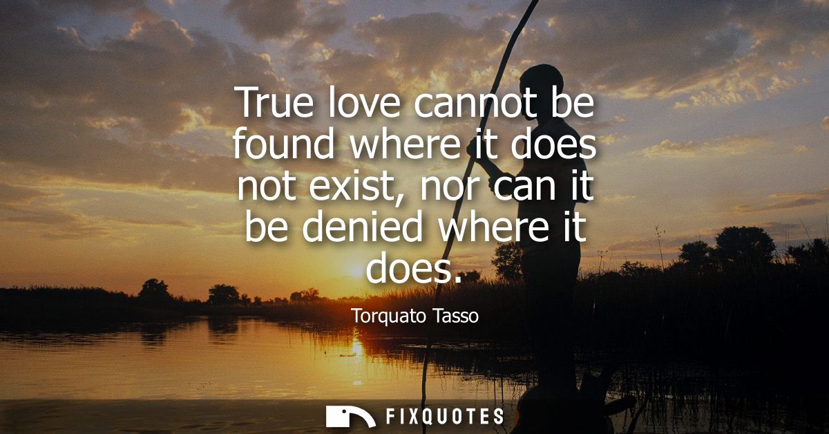True love cannot be found where it does not exist, nor can it be denied where it does