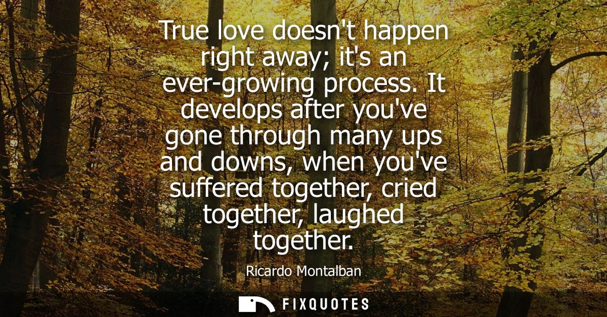 True love doesnt happen right away its an ever-growing process. It develops after youve gone through many ups and downs,