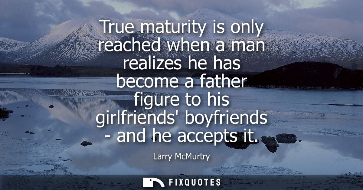 True maturity is only reached when a man realizes he has become a father figure to his girlfriends boyfriends - and he a