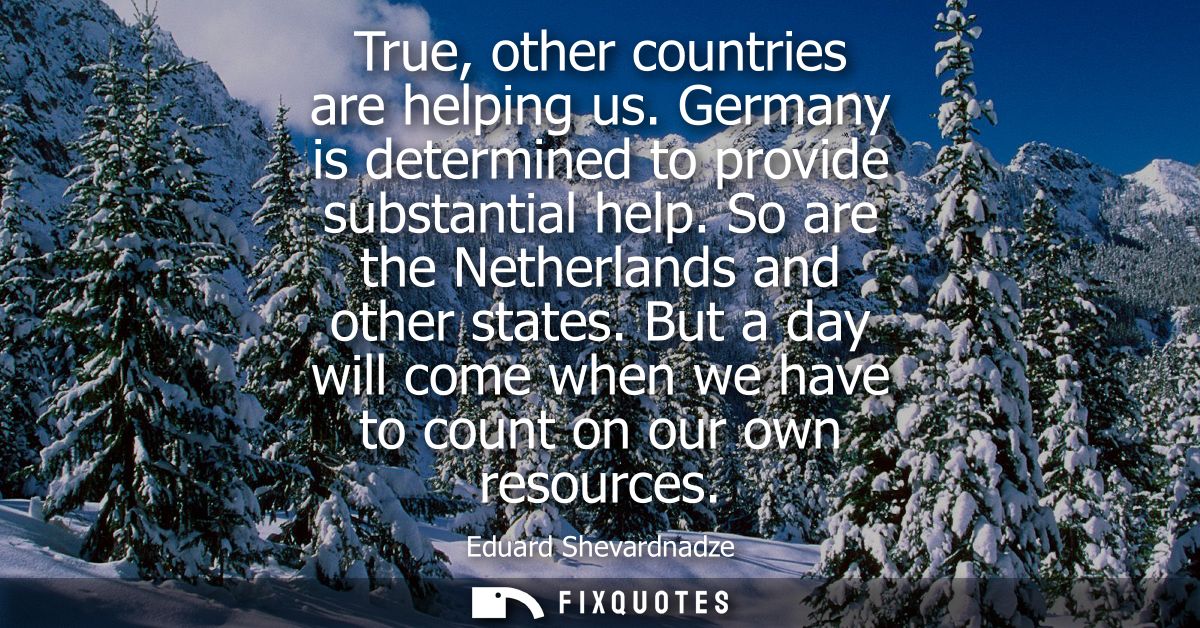 True, other countries are helping us. Germany is determined to provide substantial help. So are the Netherlands and othe