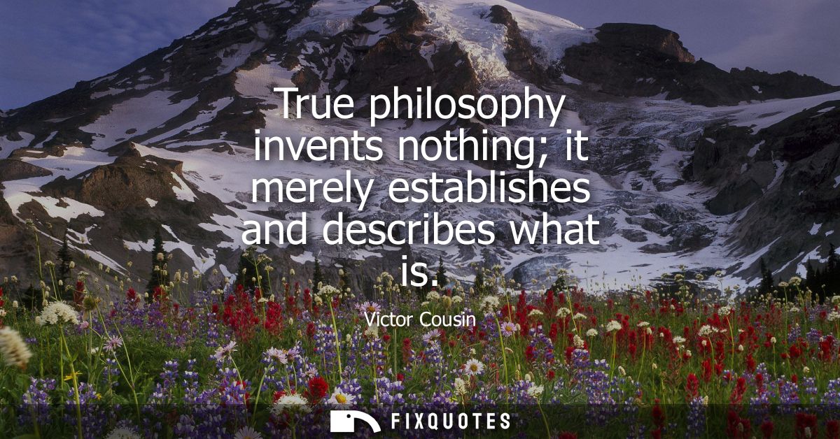 True philosophy invents nothing it merely establishes and describes what is