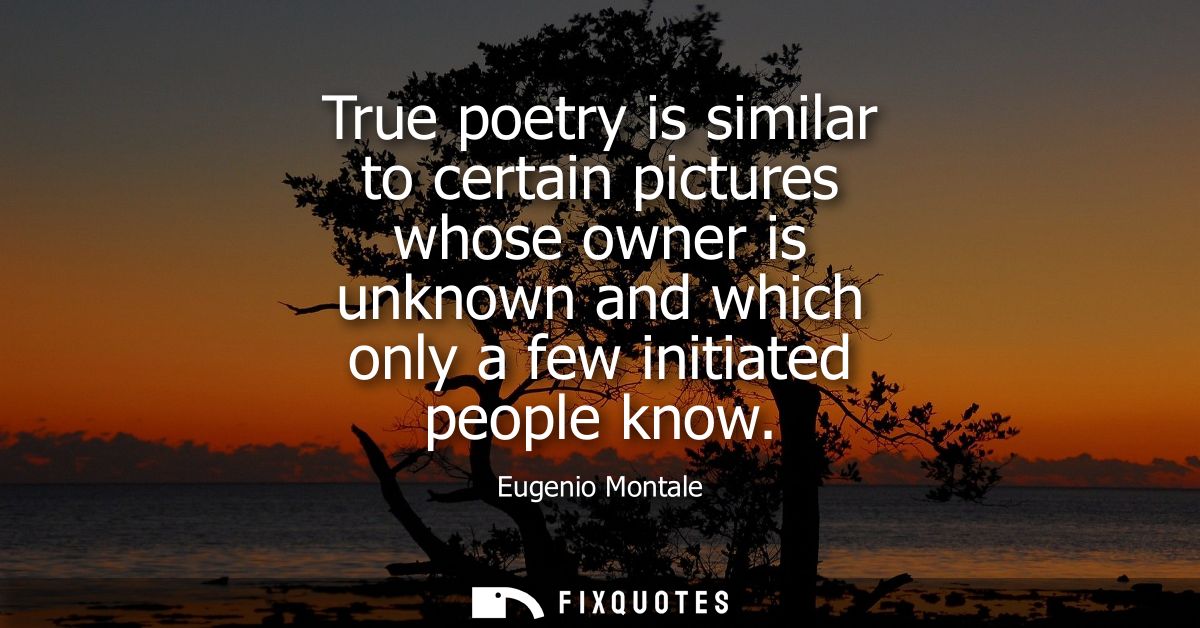 True poetry is similar to certain pictures whose owner is unknown and which only a few initiated people know