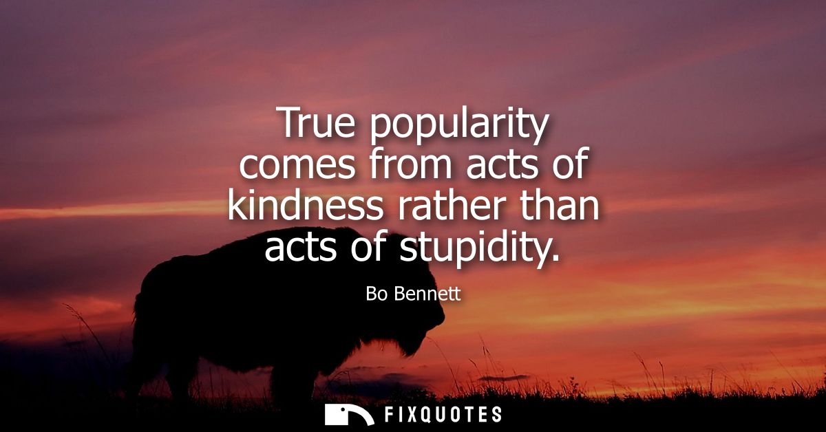 True popularity comes from acts of kindness rather than acts of stupidity