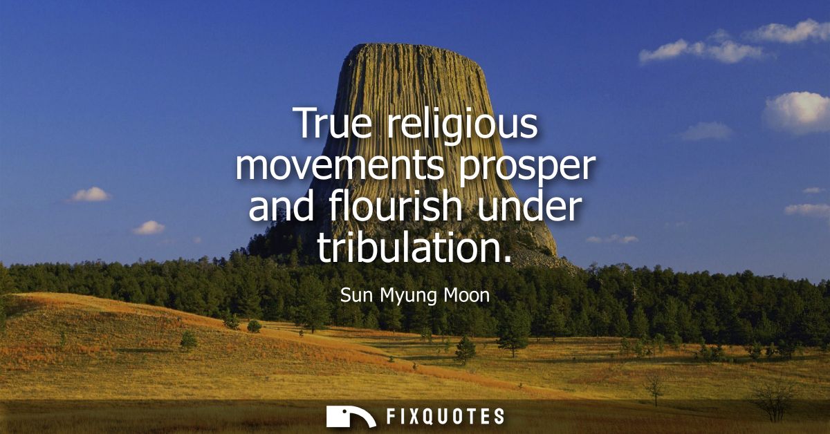 True religious movements prosper and flourish under tribulation